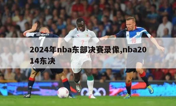 2024年nba东部决赛录像,nba2014东决