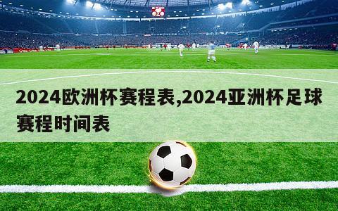 2024欧洲杯赛程表,2024亚洲杯足球赛程时间表