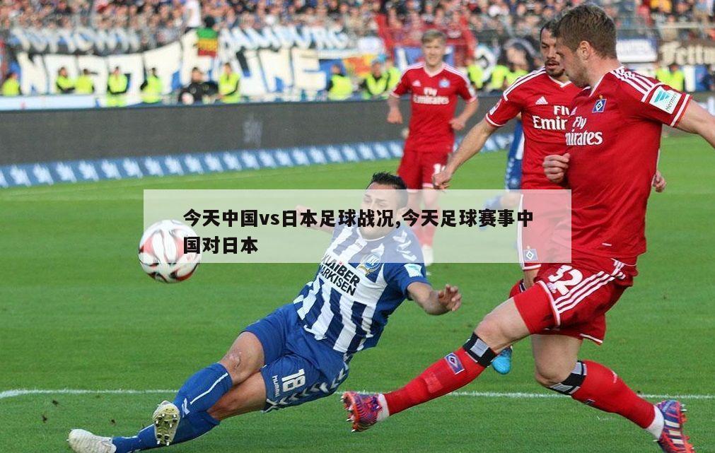 今天中国vs日本足球战况,今天足球赛事中国对日本