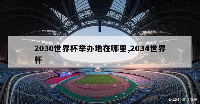 2030世界杯举办地在哪里,2034世界杯